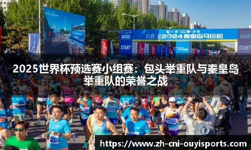 2025世界杯预选赛小组赛：包头举重队与秦皇岛举重队的荣誉之战