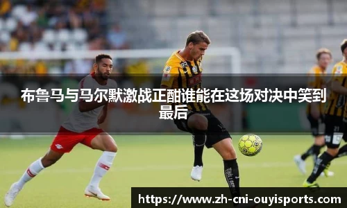 布鲁马与马尔默激战正酣谁能在这场对决中笑到最后